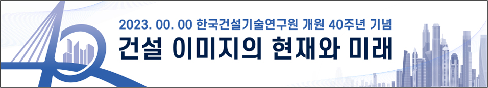 2023.00.00 한국건설기술연구원 개원 40주년 기념, 건설 이미지의 현재와 미래